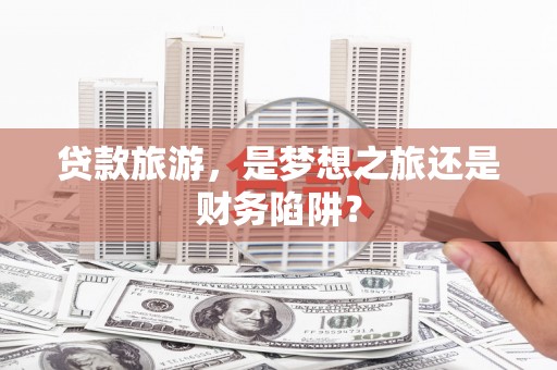 田家庵贷款旅游，是梦想之旅还是财务陷阱？