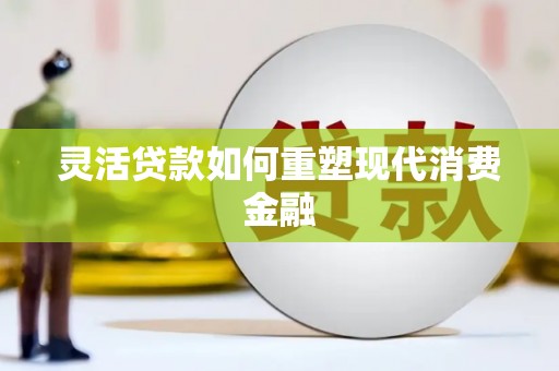 甘南灵活贷款如何重塑现代消费金融