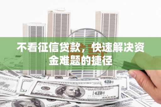 萍乡不看征信贷款，快速解决资金难题的捷径