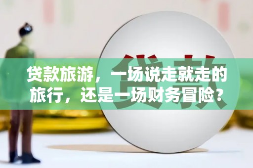 得荣贷款旅游，一场说走就走的旅行，还是一场财务冒险？
