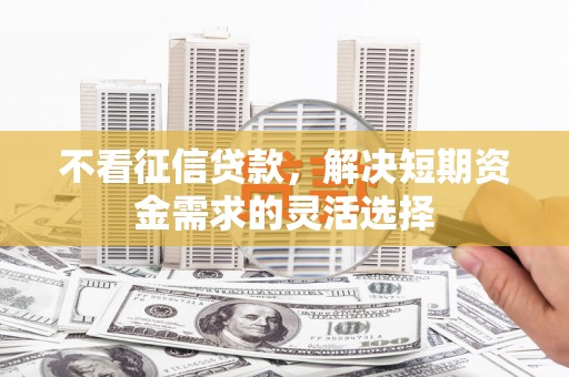 三江不看征信贷款，解决短期资金需求的灵活选择