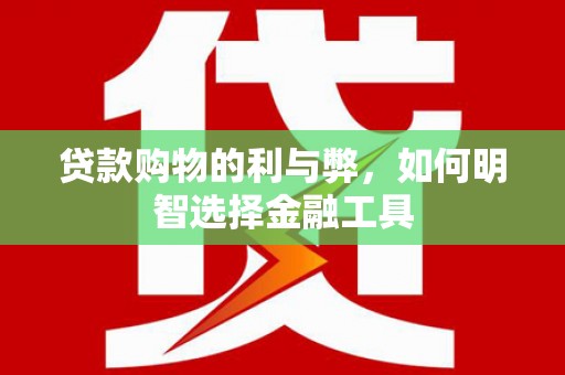 江永贷款购物的利与弊，如何明智选择金融工具