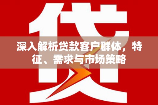 贡嘎深入解析贷款客户群体，特征、需求与市场策略