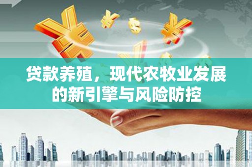 正安贷款养殖，现代农牧业发展的新引擎与风险防控