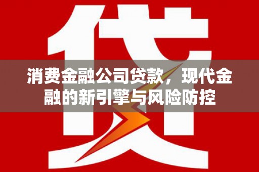临湘消费金融公司贷款，现代金融的新引擎与风险防控