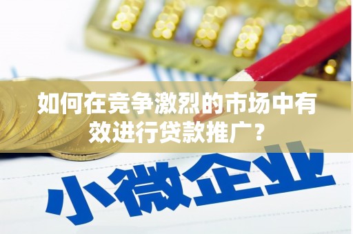 华阴如何在竞争激烈的市场中有效进行贷款推广？