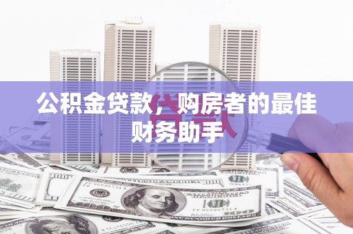 双河公积金贷款，购房者的最佳财务助手