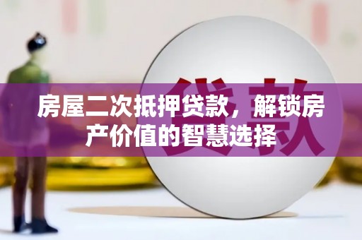 郴州房屋二次抵押贷款，解锁房产价值的智慧选择