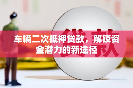 山阴车辆二次抵押贷款，解锁资金潜力的新途径
