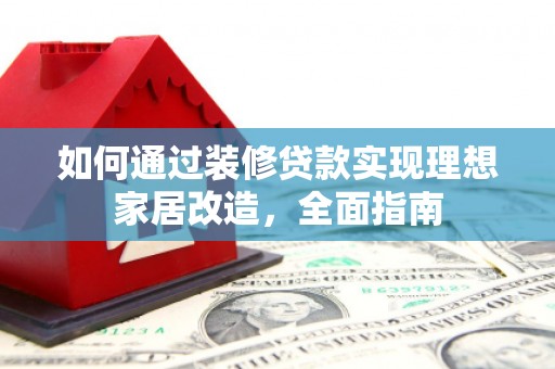 新建如何通过装修贷款实现理想家居改造，全面指南