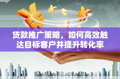 灵武贷款推广策略，如何高效触达目标客户并提升转化率