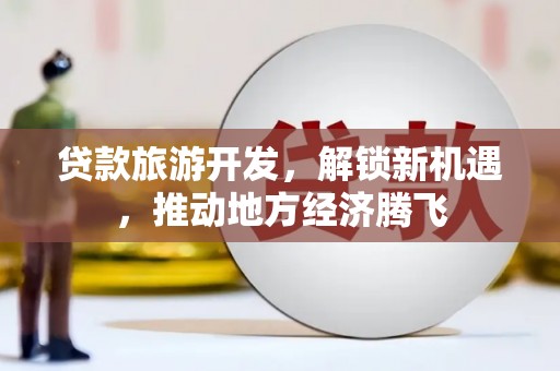 冷水江贷款旅游开发，解锁新机遇，推动地方经济腾飞