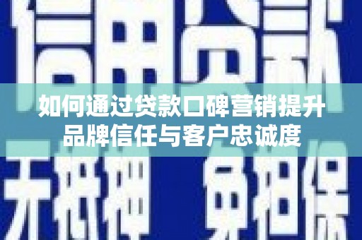武隆如何通过贷款口碑营销提升品牌信任与客户忠诚度