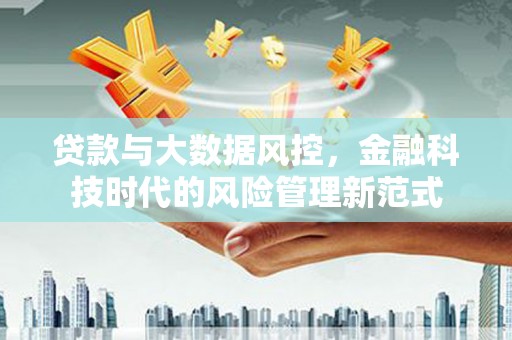 福清贷款与大数据风控，金融科技时代的风险管理新范式