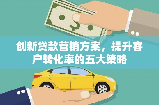 胶州创新贷款营销方案，提升客户转化率的五大策略