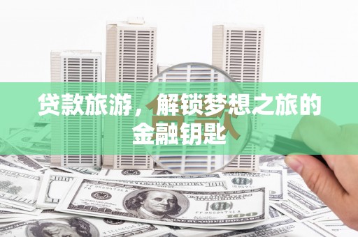 昔阳贷款旅游，解锁梦想之旅的金融钥匙