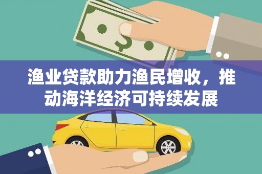 刚察渔业贷款助力渔民增收，推动海洋经济可持续发展