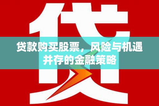 武隆贷款购买股票，风险与机遇并存的金融策略