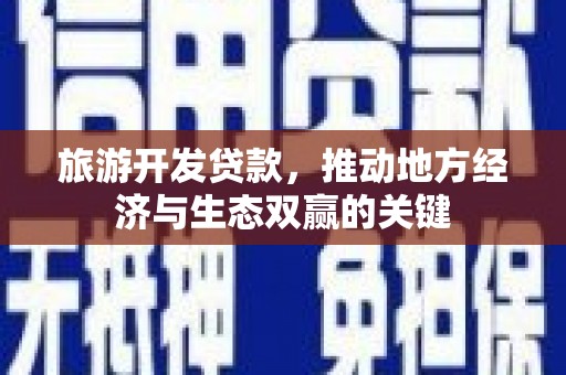 循化旅游开发贷款，推动地方经济与生态双赢的关键