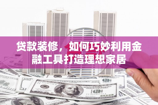 潍坊贷款装修，如何巧妙利用金融工具打造理想家居