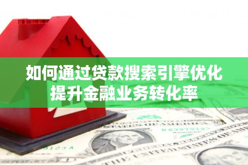 怀远如何通过贷款搜索引擎优化提升金融业务转化率