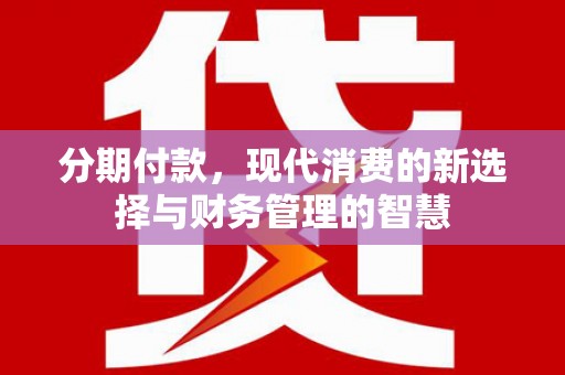 安居分期付款，现代消费的新选择与财务管理的智慧