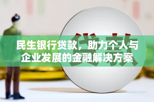 德化民生银行贷款，助力个人与企业发展的金融解决方案