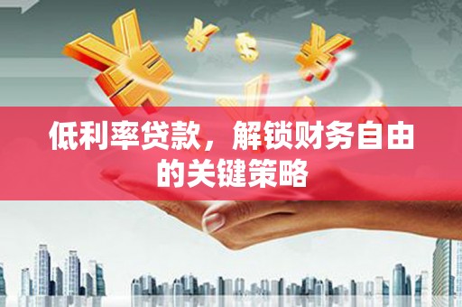 和顺低利率贷款，解锁财务自由的关键策略