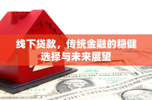 沿河线下贷款，传统金融的稳健选择与未来展望