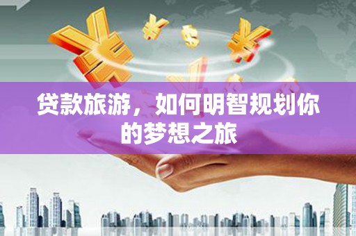 宁明贷款旅游，如何明智规划你的梦想之旅