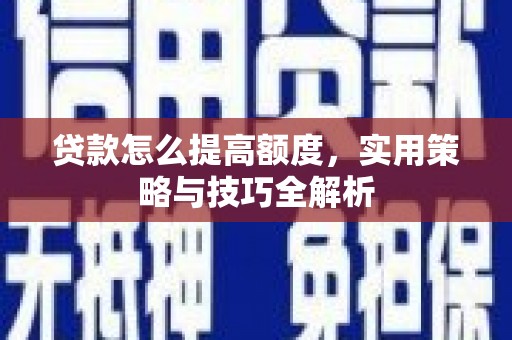 华阴贷款怎么提高额度，实用策略与技巧全解析