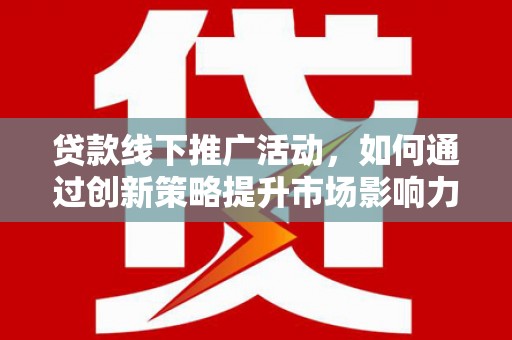 濮阳贷款线下推广活动，如何通过创新策略提升市场影响力