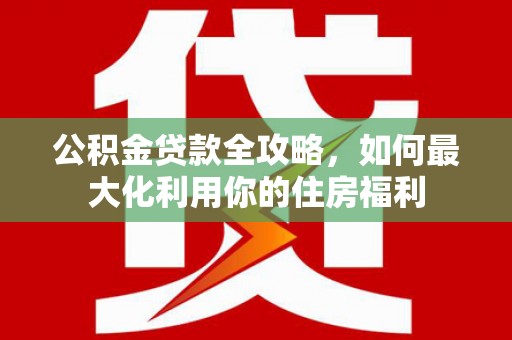 叶县公积金贷款全攻略，如何最大化利用你的住房福利