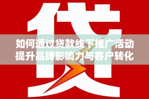 宜君如何通过贷款线下推广活动提升品牌影响力与客户转化率