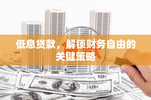 德清低息贷款，解锁财务自由的关键策略