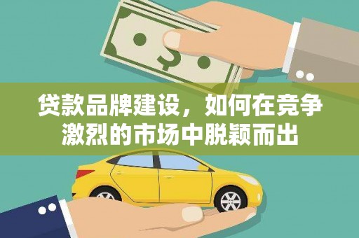 武夷山贷款品牌建设，如何在竞争激烈的市场中脱颖而出