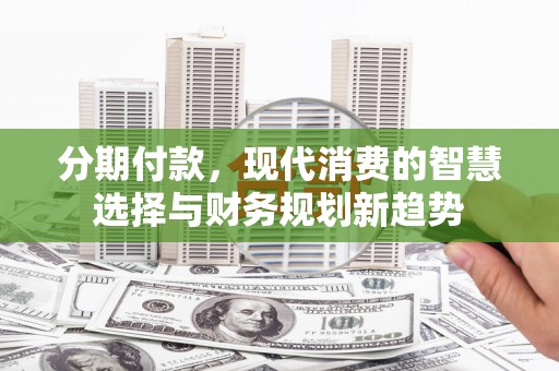静海分期付款，现代消费的智慧选择与财务规划新趋势