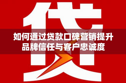 公安如何通过贷款口碑营销提升品牌信任与客户忠诚度