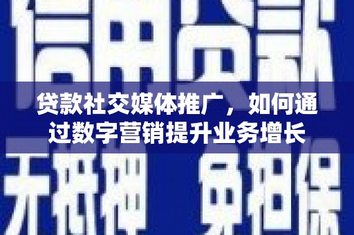 鹤山贷款社交媒体推广，如何通过数字营销提升业务增长