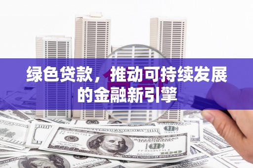隆尧绿色贷款，推动可持续发展的金融新引擎