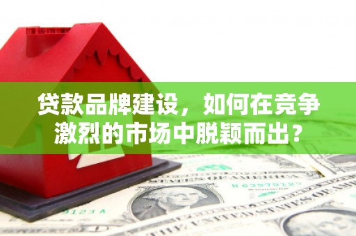 通州贷款品牌建设，如何在竞争激烈的市场中脱颖而出？