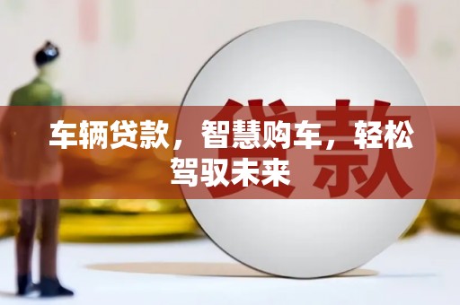 湘潭车辆贷款，智慧购车，轻松驾驭未来