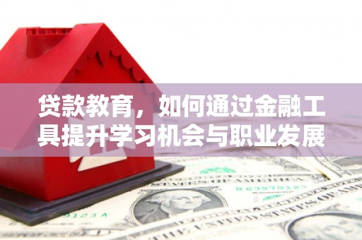 淮安贷款教育，如何通过金融工具提升学习机会与职业发展