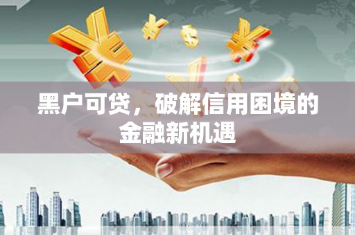 贵德黑户可贷，破解信用困境的金融新机遇