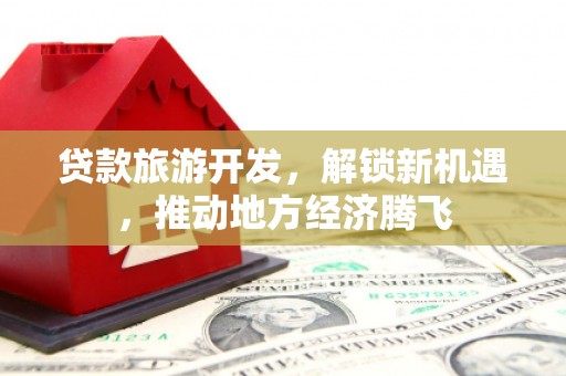集宁贷款旅游开发，解锁新机遇，推动地方经济腾飞