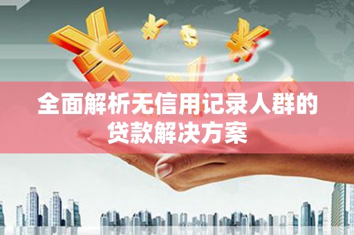 黄江全面解析无信用记录人群的贷款解决方案