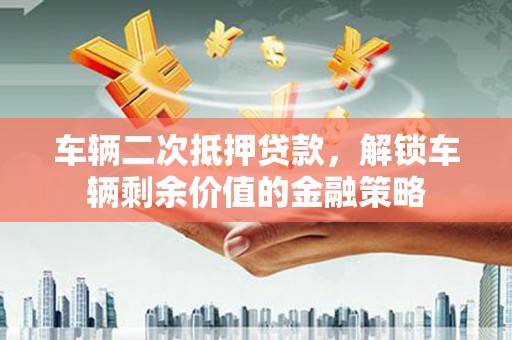 扎赉特旗车辆二次抵押贷款，解锁车辆剩余价值的金融策略